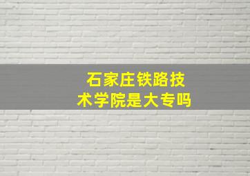 石家庄铁路技术学院是大专吗