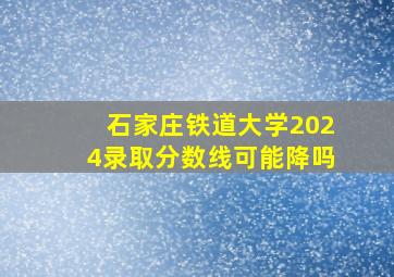 石家庄铁道大学2024录取分数线可能降吗