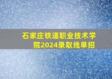 石家庄铁道职业技术学院2024录取线单招