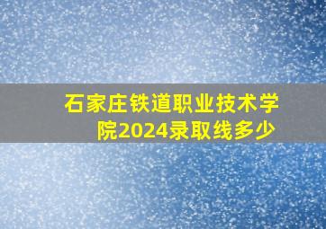 石家庄铁道职业技术学院2024录取线多少