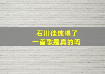 石川佳纯唱了一首歌是真的吗