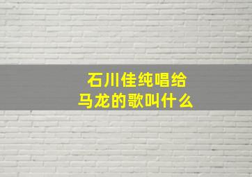 石川佳纯唱给马龙的歌叫什么