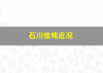 石川佳纯近况