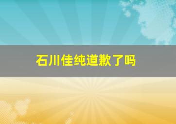 石川佳纯道歉了吗