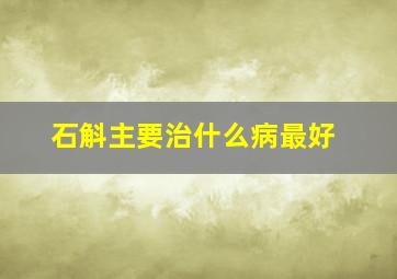 石斛主要治什么病最好