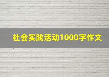 社会实践活动1000字作文