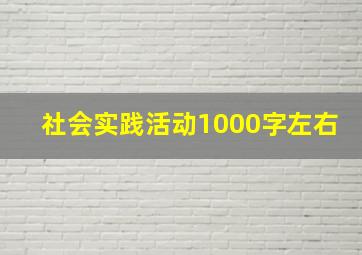 社会实践活动1000字左右