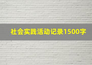 社会实践活动记录1500字