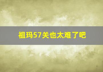 祖玛57关也太难了吧