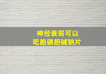 神经衰弱可以吃胞磷胆碱钠片