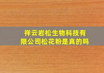 祥云岩松生物科技有限公司松花粉是真的吗