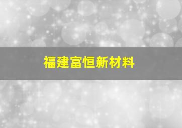 福建富恒新材料