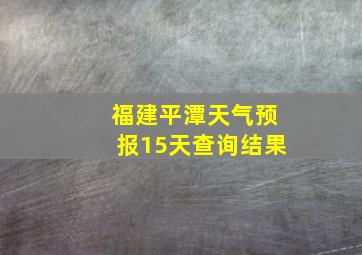 福建平潭天气预报15天查询结果