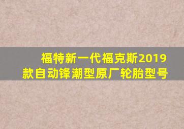 福特新一代福克斯2019款自动锋潮型原厂轮胎型号