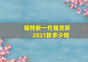 福特新一代福克斯2021款多少钱