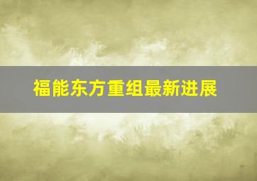 福能东方重组最新进展