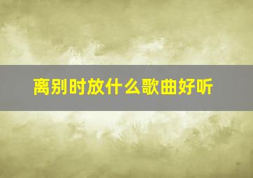 离别时放什么歌曲好听