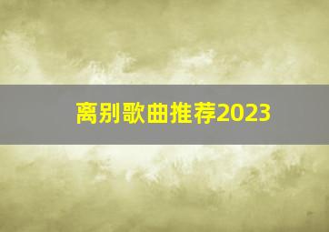 离别歌曲推荐2023