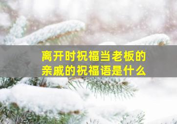 离开时祝福当老板的亲戚的祝福语是什么