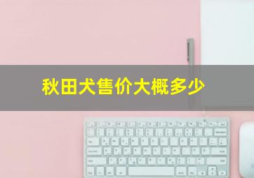 秋田犬售价大概多少