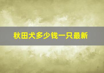 秋田犬多少钱一只最新