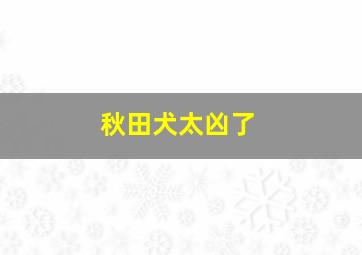 秋田犬太凶了