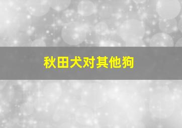 秋田犬对其他狗