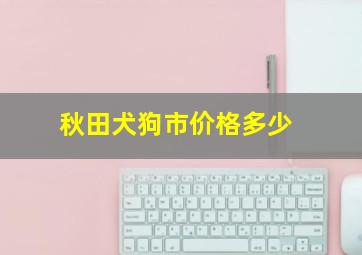 秋田犬狗市价格多少