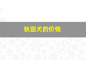 秋田犬的价钱