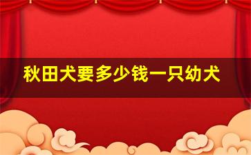 秋田犬要多少钱一只幼犬