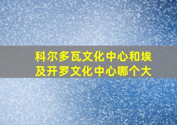 科尔多瓦文化中心和埃及开罗文化中心哪个大