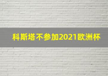 科斯塔不参加2021欧洲杯