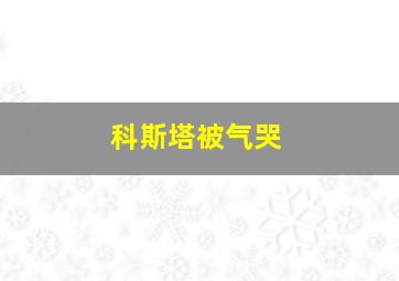 科斯塔被气哭