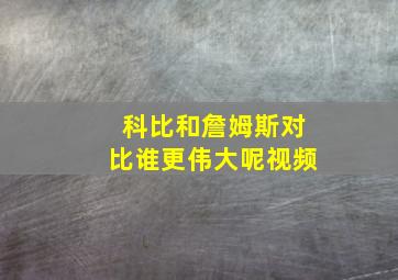 科比和詹姆斯对比谁更伟大呢视频