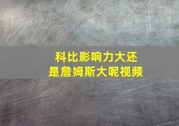 科比影响力大还是詹姆斯大呢视频