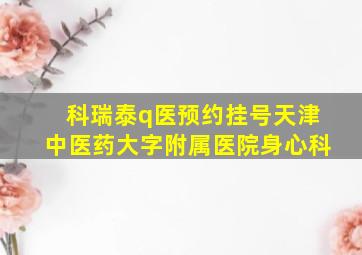 科瑞泰q医预约挂号天津中医药大字附属医院身心科