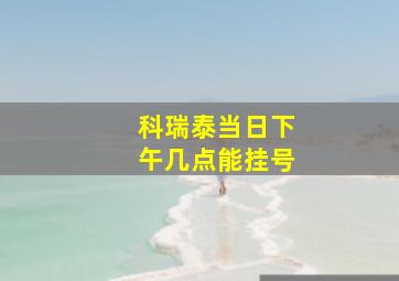 科瑞泰当日下午几点能挂号