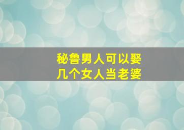 秘鲁男人可以娶几个女人当老婆