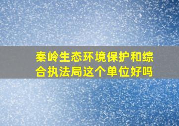 秦岭生态环境保护和综合执法局这个单位好吗