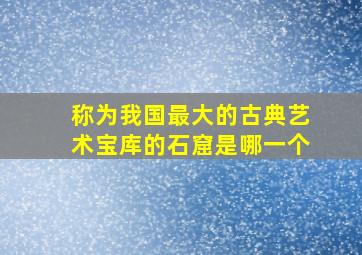 称为我国最大的古典艺术宝库的石窟是哪一个