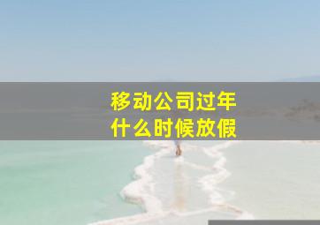 移动公司过年什么时候放假