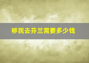 移民去芬兰需要多少钱