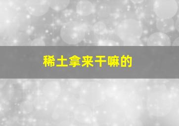 稀土拿来干嘛的