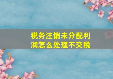 税务注销未分配利润怎么处理不交税