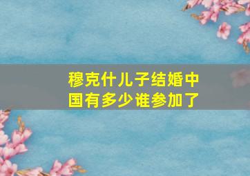 穆克什儿子结婚中国有多少谁参加了