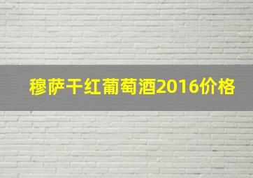 穆萨干红葡萄酒2016价格