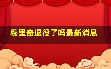 穆里奇退役了吗最新消息