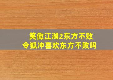 笑傲江湖2东方不败令狐冲喜欢东方不败吗