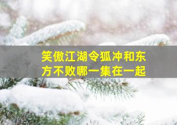 笑傲江湖令狐冲和东方不败哪一集在一起