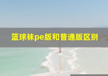 篮球袜pe版和普通版区别